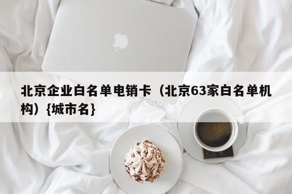 北京企业白名单电销卡(北京63家白名单机构){城市名}