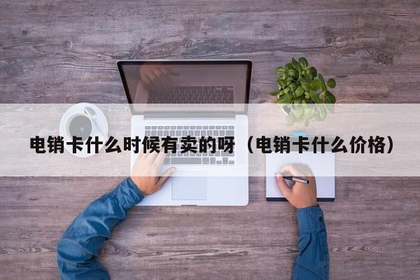 电销卡什么时候有卖的呀(电销卡什么价格)