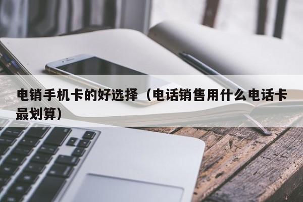 电销手机卡的好选择(电话销售用什么电话卡最划算)
