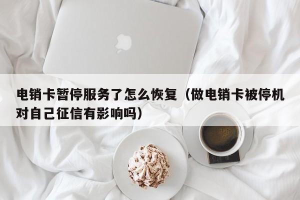 电销卡暂停服务了怎么恢复(做电销卡被停机对自己征信有影响吗)