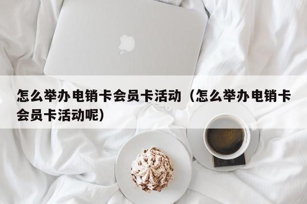 怎么举办电销卡会员卡活动(怎么举办电销卡会员卡活动呢)