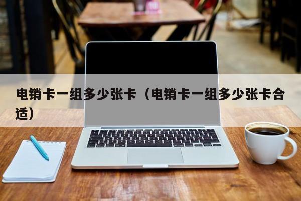 电销卡一组多少张卡(电销卡一组多少张卡合适)