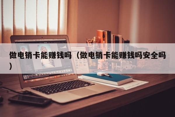 做电销卡能赚钱吗（做电销卡能赚钱吗安全吗）