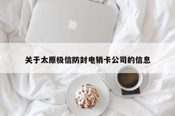 关于太原极信防封电销卡公司的信息