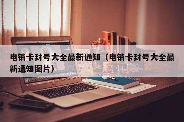 电销卡封号大全最新通知(电销卡封号大全最新通知图片)