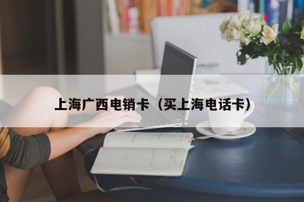上海广西电销卡(买上海电话卡)