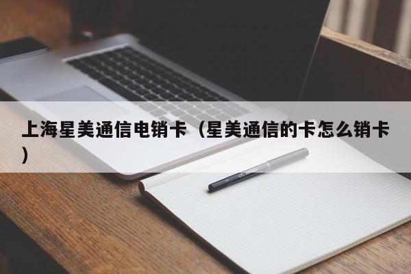 上海星美通信电销卡（星美通信的卡怎么销卡）