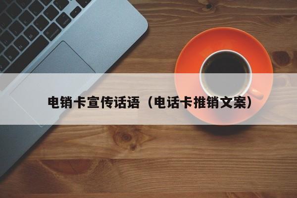 电销卡宣传话语（电话卡推销文案）