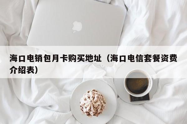 海口电销包月卡购买地址(海口电信套餐资费介绍表)