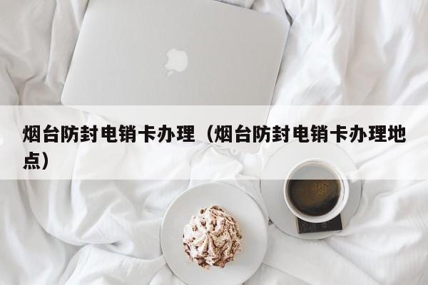 烟台防封电销卡办理(烟台防封电销卡办理地点)