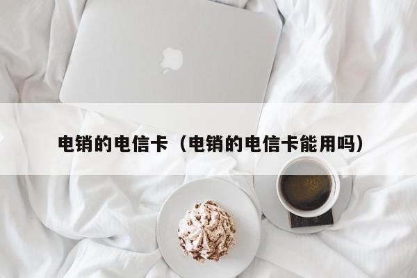 电销的电信卡(电销的电信卡能用吗)