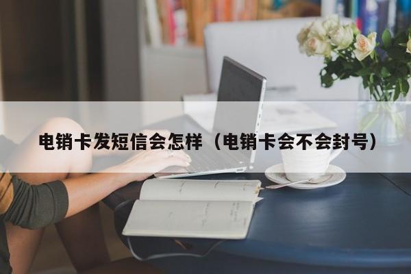 电销卡发短信会怎样(电销卡会不会封号)