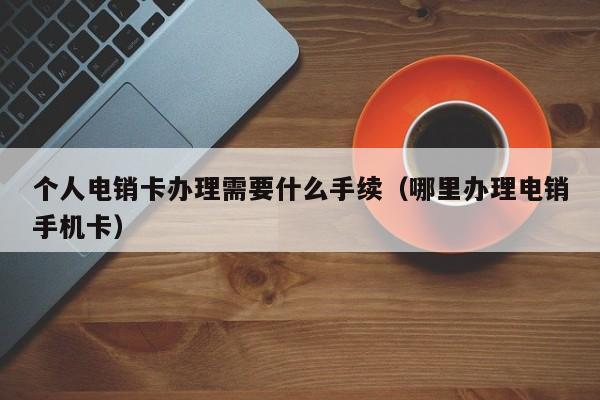 个人电销卡办理需要什么手续(哪里办理电销手机卡)
