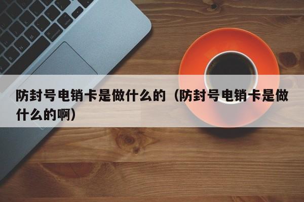 防封号电销卡是做什么的(防封号电销卡是做什么的啊)