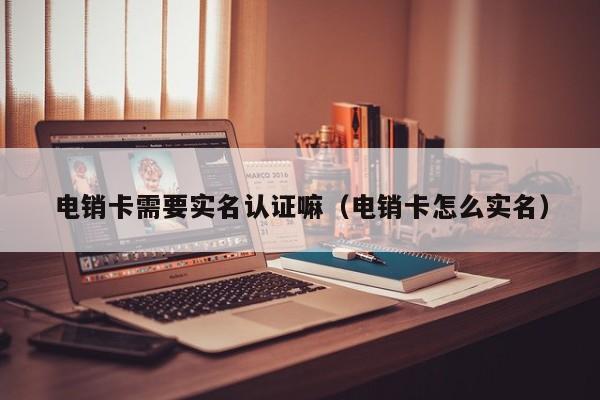 电销卡需要实名认证嘛(电销卡怎么实名)