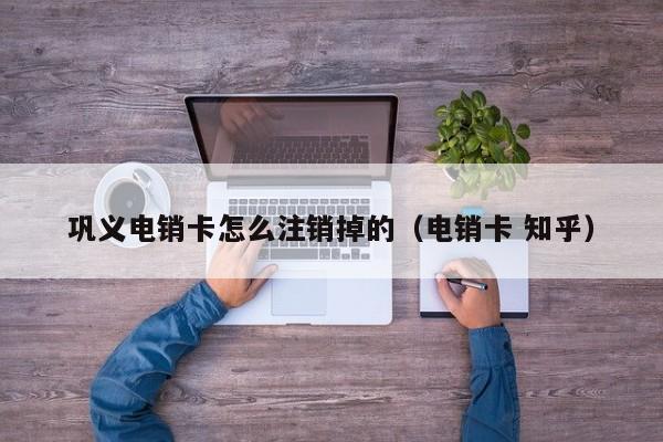巩义电销卡怎么注销掉的(电销卡 知乎)