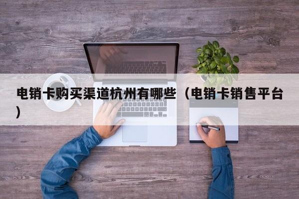 电销卡购买渠道杭州有哪些(电销卡销售平台)