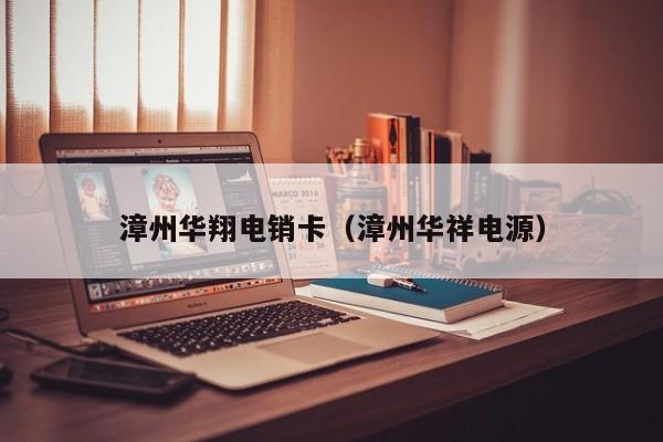 漳州华翔电销卡(漳州华祥电源)