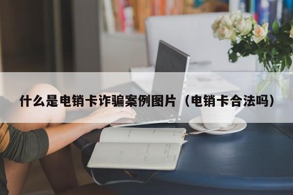 什么是电销卡诈骗案例图片(电销卡合法吗)
