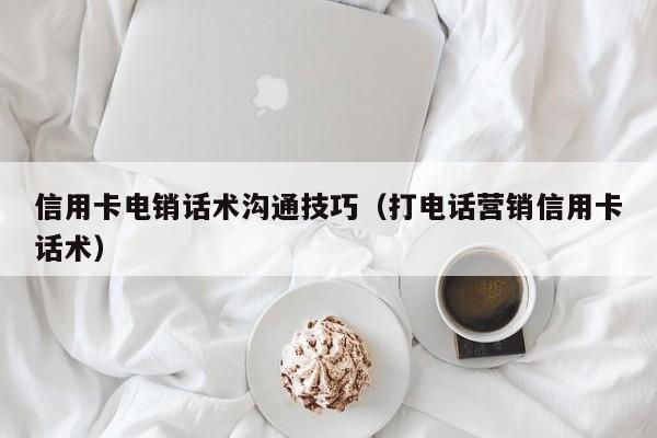 信用卡电销话术沟通技巧(打电话营销信用卡话术)
