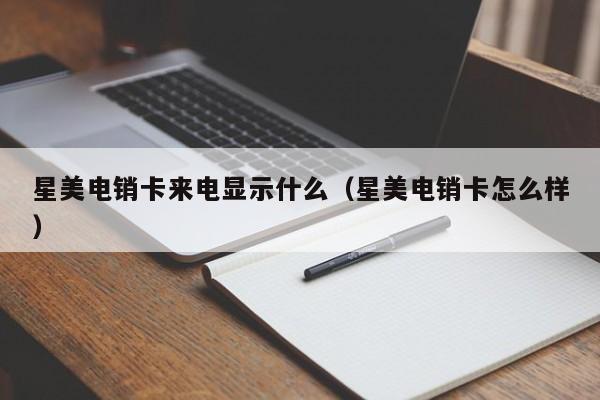 星美电销卡来电显示什么(星美电销卡怎么样)