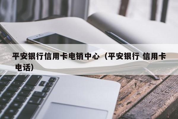 平安银行信用卡电销中心(平安银行 信用卡 电话)