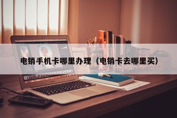 电销手机卡哪里办理(电销卡去哪里买)