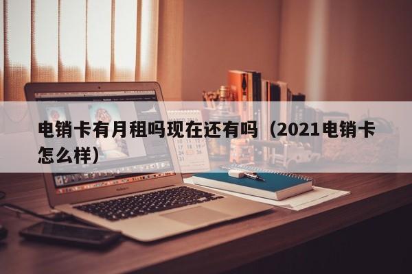 电销卡有月租吗现在还有吗(2021电销卡怎么样)