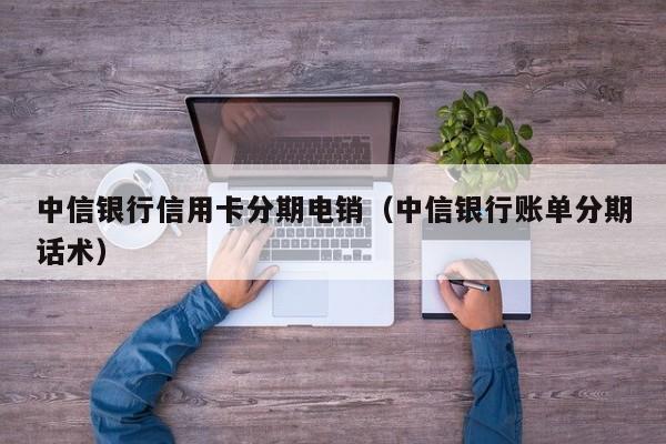 中信银行信用卡分期电销(中信银行账单分期话术)