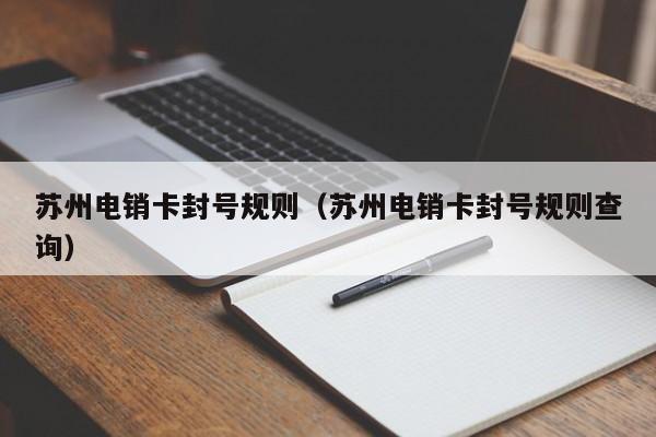 苏州电销卡封号规则(苏州电销卡封号规则查询)