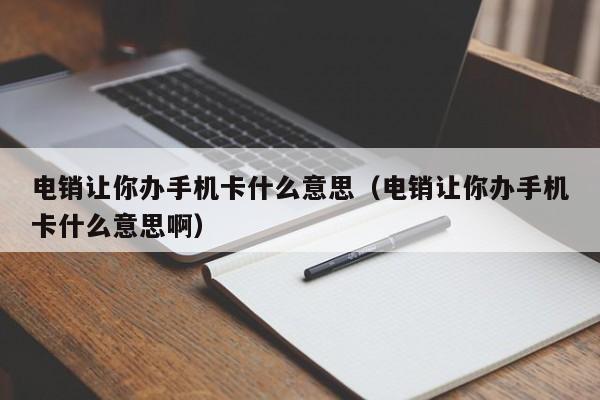 电销让你办手机卡什么意思（电销让你办手机卡什么意思啊）