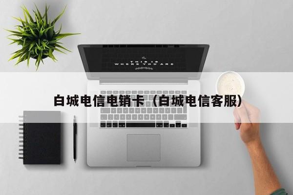 白城电信电销卡(白城电信客服)