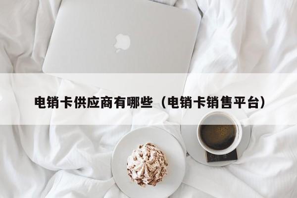 电销卡供应商有哪些(电销卡销售平台)