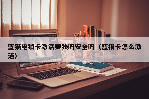 蓝猫电销卡激活要钱吗安全吗(蓝猫卡怎么激活)