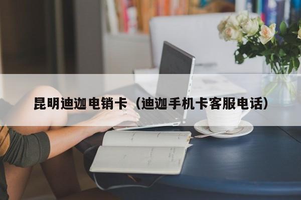 昆明迪迦电销卡(迪迦手机卡客服电话)