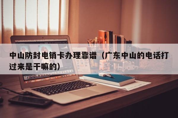 中山防封电销卡办理靠谱（广东中山的电话打过来是干嘛的）