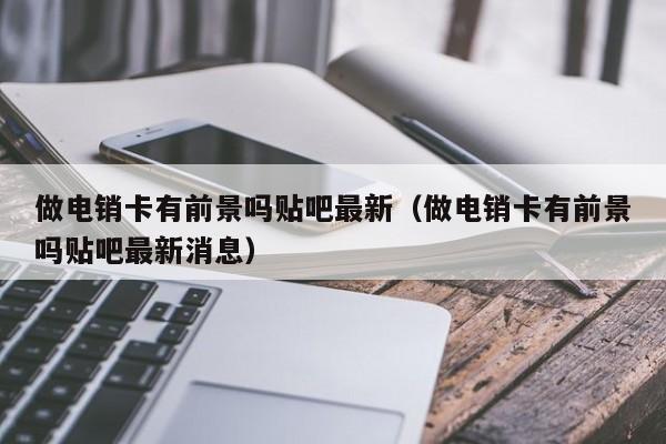 做电销卡有前景吗贴吧最新(做电销卡有前景吗贴吧最新消息)