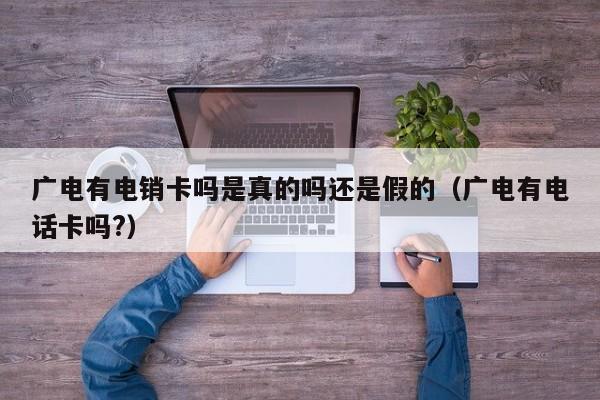 广电有电销卡吗是真的吗还是假的(广电有电话卡吗?)