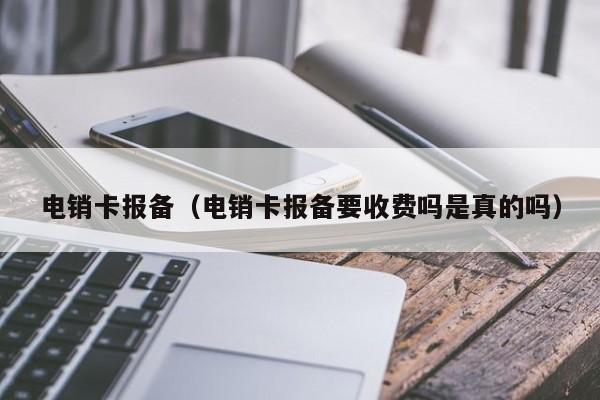 电销卡报备(电销卡报备要收费吗是真的吗)