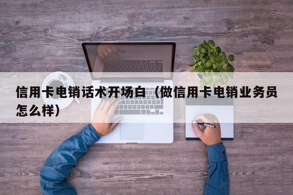 信用卡电销话术开场白(做信用卡电销业务员怎么样)