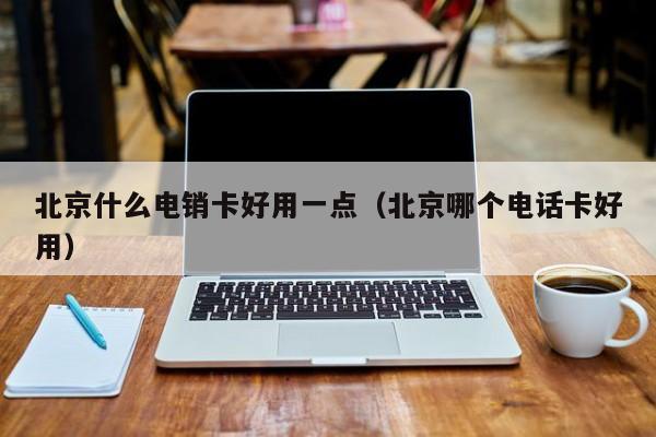 北京什么电销卡好用一点(北京哪个电话卡好用)