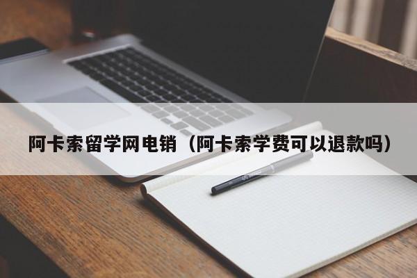 阿卡索留学网电销(阿卡索学费可以退款吗)