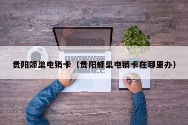 贵阳蜂巢电销卡(贵阳蜂巢电销卡在哪里办)