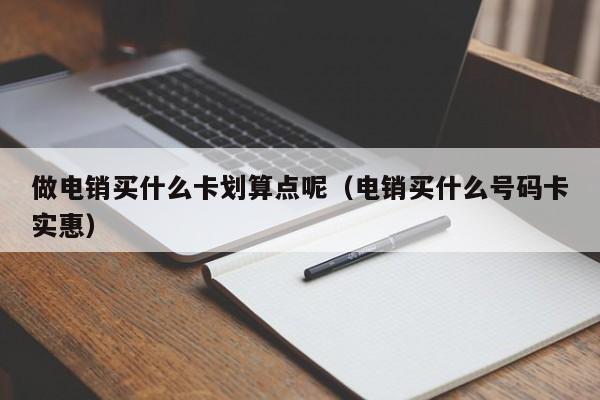 做电销买什么卡划算点呢(电销买什么号码卡实惠)