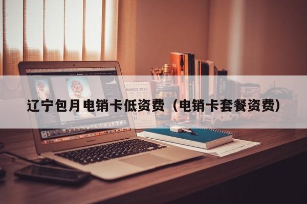 辽宁包月电销卡低资费(电销卡套餐资费)