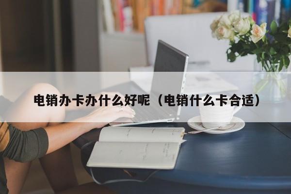 电销办卡办什么好呢（电销什么卡合适）