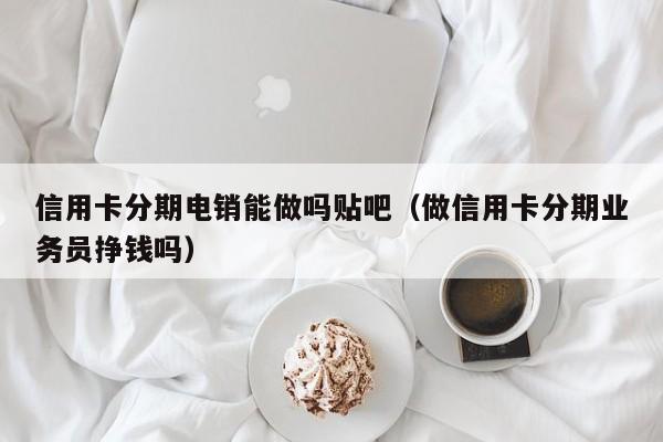 信用卡分期电销能做吗贴吧(做信用卡分期业务员挣钱吗)