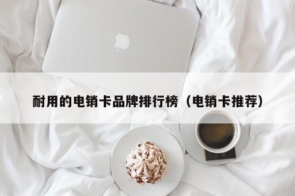 耐用的电销卡品牌排行榜（电销卡推荐）