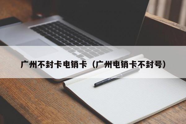 广州不封卡电销卡(广州电销卡不封号)