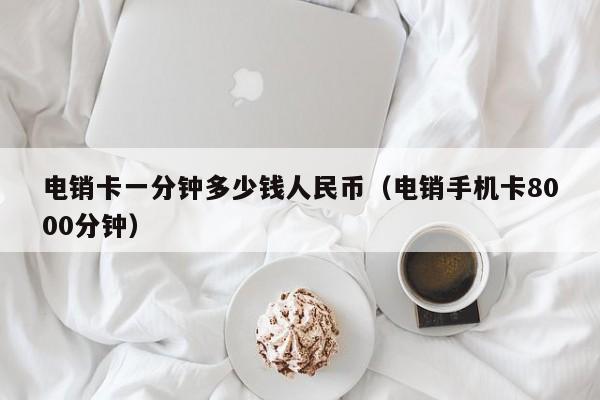 电销卡一分钟多少钱人民币(电销手机卡8000分钟)